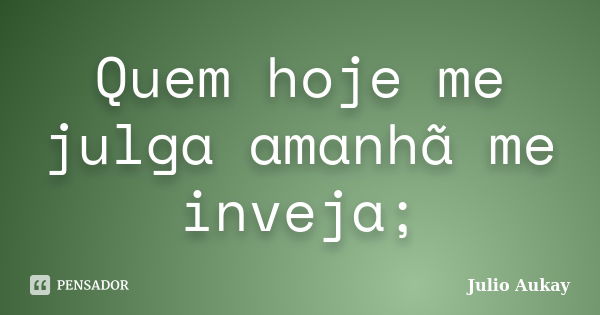 Quem hoje me julga amanhã me inveja;... Frase de Julio Aukay.