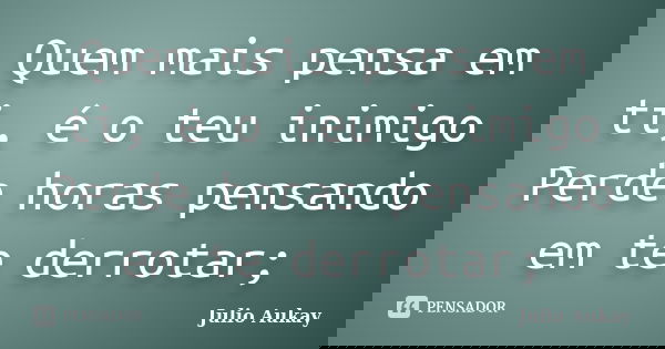 Quem mais pensa em ti, é o teu inimigo Perde horas pensando em te derrotar;... Frase de Julio Aukay.