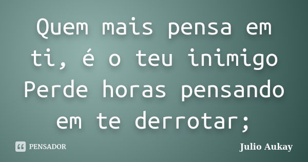 Quem mais pensa em ti, é o teu inimigo Perde horas pensando em te derrotar;... Frase de Julio Aukay.