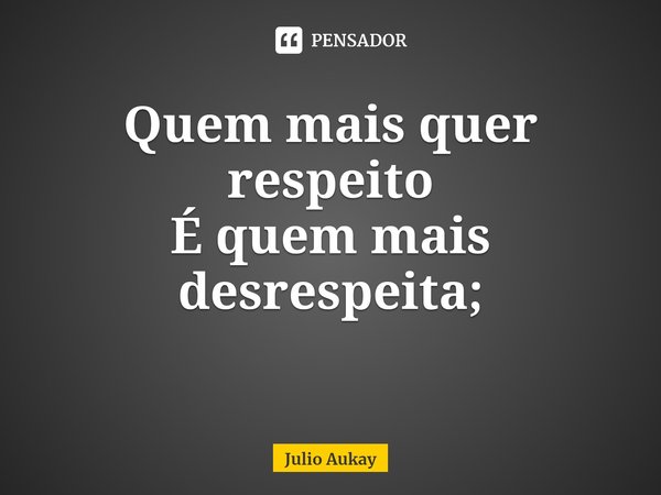 ⁠Quem mais quer respeito
É quem mais desrespeita;... Frase de Julio Aukay.