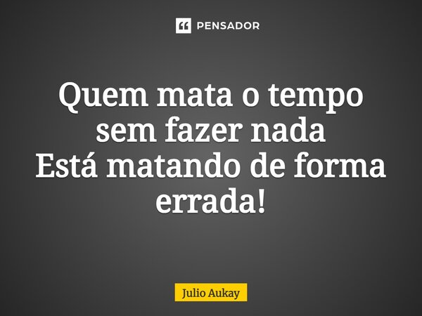 ⁠Quem mata o tempo sem fazer nada Está matando de forma errada!... Frase de Julio Aukay.