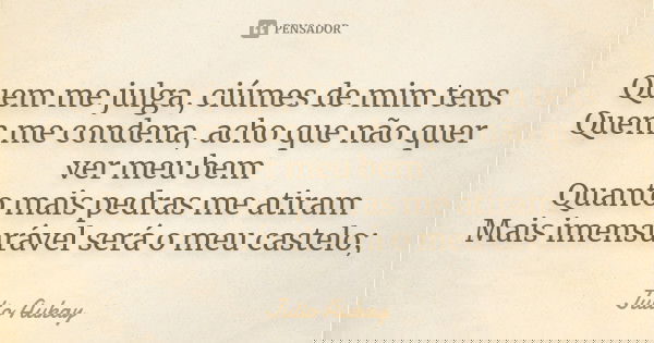 Quem me julga, ciúmes de mim tens Quem me condena, acho que não quer ver meu bem Quanto mais pedras me atiram Mais imensurável será o meu castelo;... Frase de Julio Aukay.