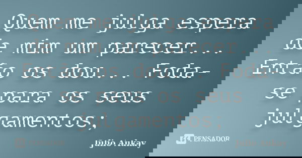 Quem me julga espera de mim um parecer... Então os dou... Foda-se para os seus julgamentos;... Frase de Julio Aukay.