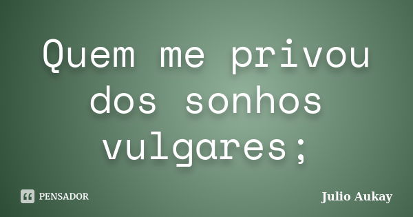 Quem me privou dos sonhos vulgares;... Frase de julio Aukay.