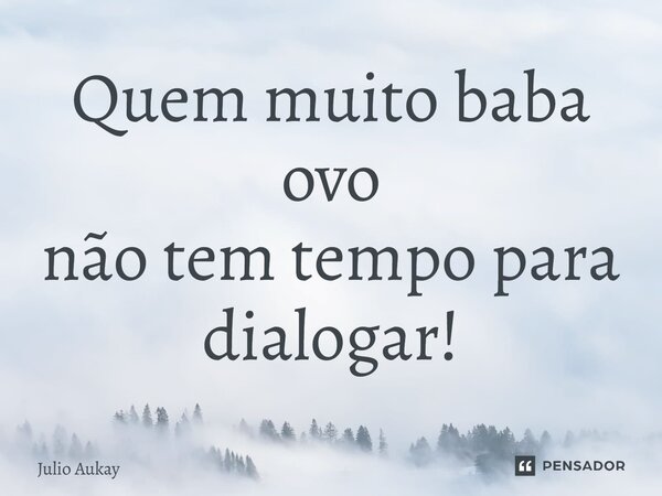 ⁠Quem muito baba ovo não tem tempo para dialogar!... Frase de Julio Aukay.