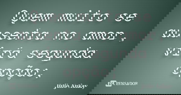 Quem muito se ausenta no amor, virá segunda opção;... Frase de Júlio Aukay.
