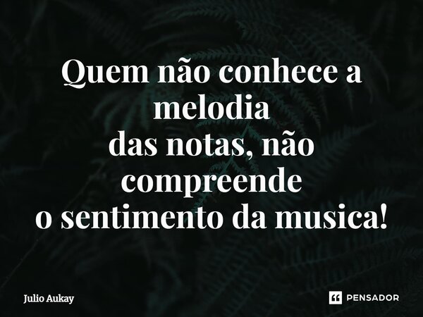 ⁠Quem não conhece a melodia das notas, não compreende o sentimento da musica!... Frase de Julio Aukay.