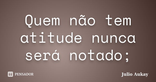 Quem não tem atitude nunca será notado;... Frase de Julio Aukay.