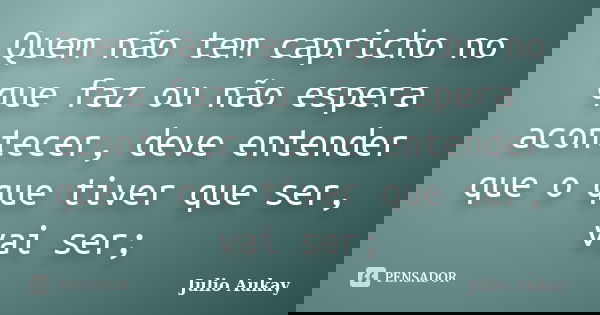 Quem não tem capricho no que faz ou não espera acontecer, deve entender que o que tiver que ser, vai ser;... Frase de Julio Aukay.