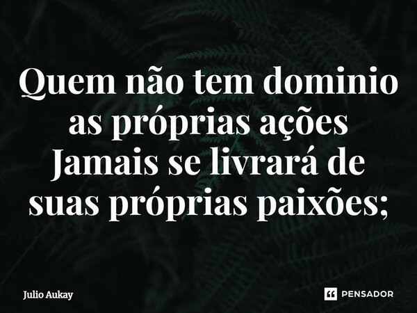 ⁠⁠Quem não tem dominio as próprias ações Jamais se livrará de suas próprias paixões;... Frase de Julio Aukay.