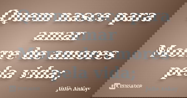 Quem nasce para amar Morre de amores pela vida;... Frase de Julio Aukay.