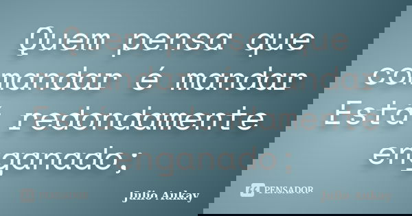 Quem pensa que comandar é mandar Está redondamente enganado;... Frase de Julio Aukay.