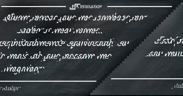 Quem pensa que me conhece por saber o meu nome... Está precipitadamente equivocada, eu sou muito mais do que possam me imaginar;... Frase de Julio Aukay.