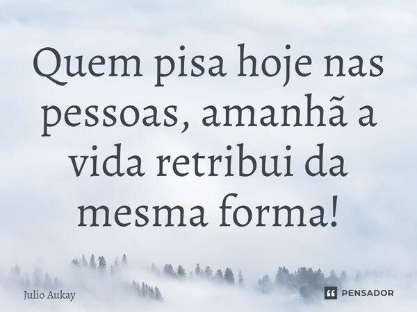 ⁠Quem pisa hoje nas pessoas, amanhã a vida retribui da mesma forma!... Frase de Julio Aukay.