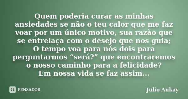 Quem poderia curar as minhas ansiedades se não o teu calor que me faz voar por um único motivo, sua razão que se entrelaça com o desejo que nos guia; O tempo vo... Frase de Julio Aukay.