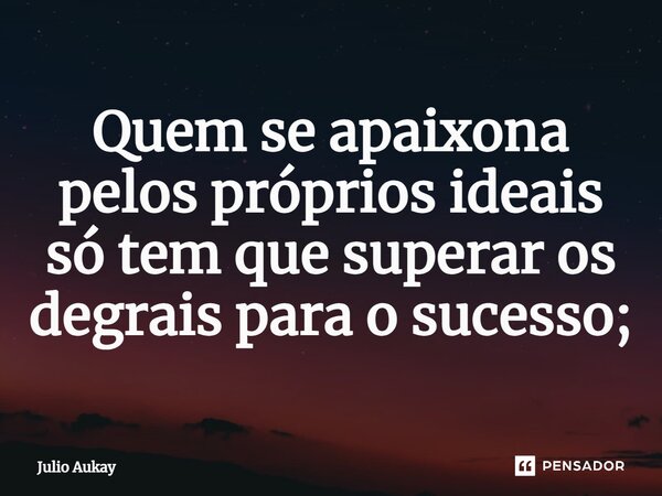 ⁠Quem se apaixona pelos próprios ideais só tem que superar os degraus para o sucesso;... Frase de Julio Aukay.