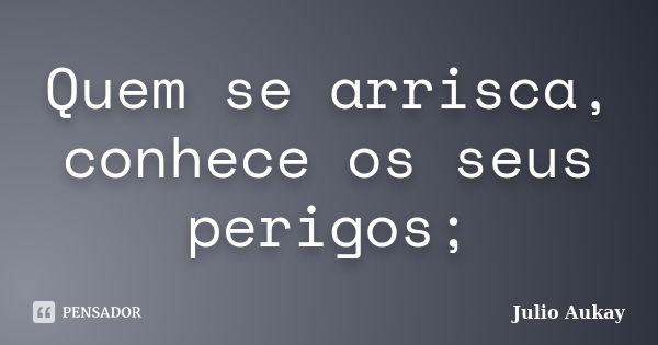 Quem se arrisca, conhece os seus perigos;... Frase de Julio Aukay.