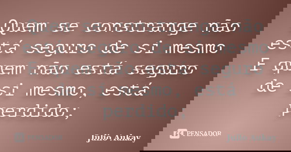 Quem se constrange não está seguro de si mesmo E quem não está seguro de si mesmo, está perdido;... Frase de Julio Aukay.