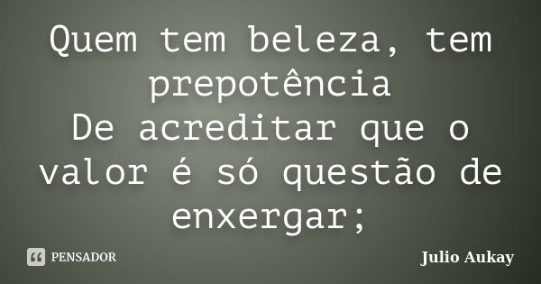 Quem tem beleza, tem prepotência De acreditar que o valor é só questão de enxergar;... Frase de Julio Aukay.