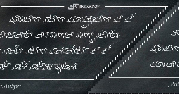 Quem tem coragem e é sensato arruma um jeito. Quem não tem caráter e é covarde dá desculpa.... Frase de Julio Aukay.
