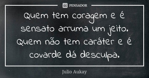 Quem tem coragem e é sensato arruma um jeito. Quem não tem caráter e é covarde dá desculpa.... Frase de Julio Aukay.