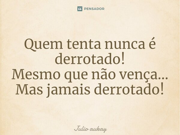 ⁠Quem tenta nunca é derrotado! Mesmo que não vença... Mas jamais derrotado!... Frase de Julio Aukay.