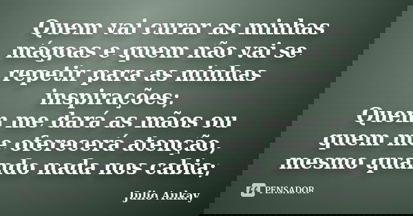 Quem vai curar as minhas mágoas e quem não vai se repetir para as minhas inspirações; Quem me dará as mãos ou quem me oferecerá atenção, mesmo quando nada nos c... Frase de Julio Aukay.