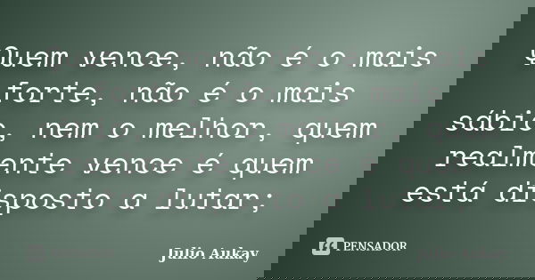 Quem vence, não é o mais forte, não é o mais sábio, nem o melhor, quem realmente vence é quem está disposto a lutar;... Frase de Julio Aukay.