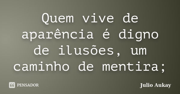 Quem vive de aparência é digno de ilusões, um caminho de mentira;... Frase de Julio Aukay.