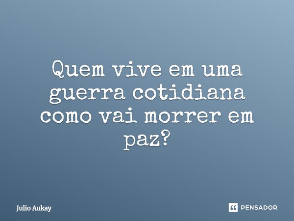⁠Quem vive em uma guerra cotidiana como vai morrer em paz?... Frase de Julio Aukay.