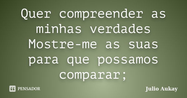 Quer compreender as minhas verdades Mostre-me as suas para que possamos comparar;... Frase de Julio Aukay.