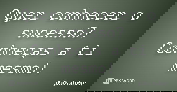 Quer conhecer o sucesso? Conheças a ti mesmo!... Frase de julio Aukay.