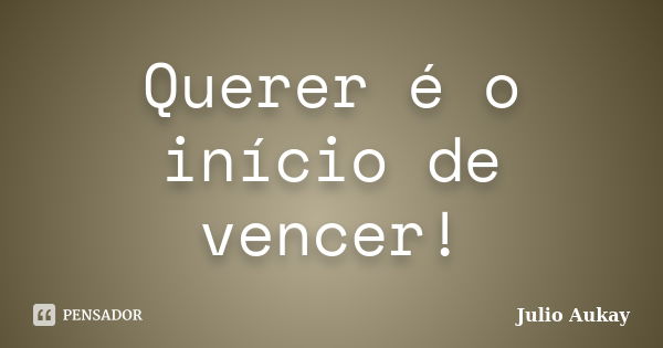 Querer é o início de vencer!... Frase de Julio Aukay.