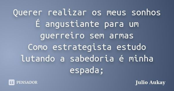 Querer realizar os meus sonhos É angustiante para um guerreiro sem armas Como estrategista estudo lutando a sabedoria é minha espada;... Frase de Julio Aukay.