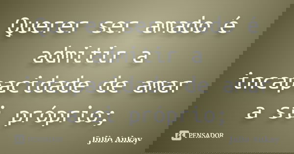 Querer ser amado é admitir a incapacidade de amar a si próprio;... Frase de Julio Aukay.