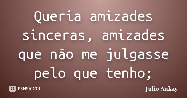 Queria amizades sinceras, amizades que não me julgasse pelo que tenho;... Frase de Julio Aukay.