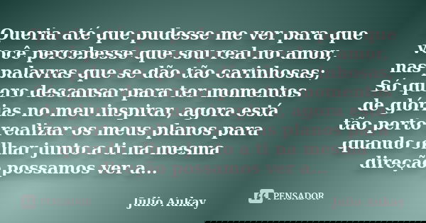 Queria até que pudesse me ver para que você percebesse que sou real no amor, nas palavras que se dão tão carinhosas; Só quero descansar para ter momentos de gló... Frase de Julio Aukay.