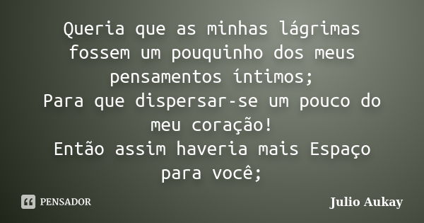 Queria que as minhas lágrimas fossem um pouquinho dos meus pensamentos íntimos; Para que dispersar-se um pouco do meu coração! Então assim haveria mais Espaço p... Frase de Julio Aukay.