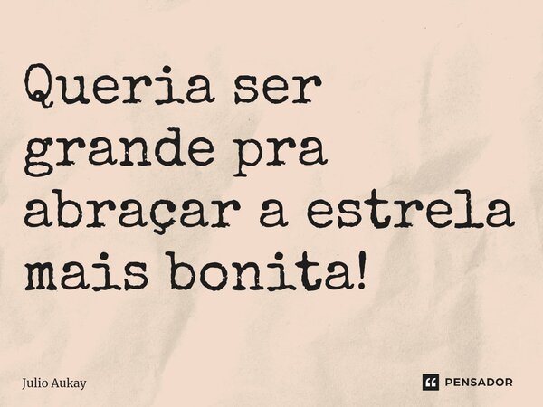 ⁠Queria ser grande pra abraçar a estrela mais bonita!... Frase de Julio Aukay.