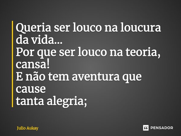 ⁠Queria ser louco na loucura da vida... Por que ser louco na teoria, cansa! E não tem aventura que cause tanta alegria;... Frase de Julio Aukay.