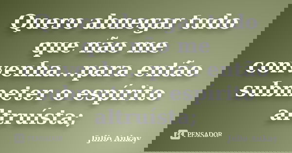 Quero abnegar tudo que não me convenha...para então submeter o espírito altruísta;... Frase de julio aukay.