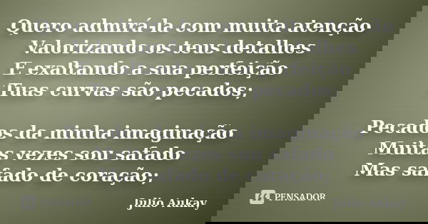 Quero admirá-la com muita atenção Valorizando os teus detalhes E exaltando a sua perfeição Tuas curvas são pecados; Pecados da minha imaginação Muitas vezes sou... Frase de Julio Aukay.