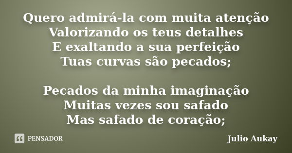 Quero admirá-la com muita atenção Valorizando os teus detalhes E exaltando a sua perfeição Tuas curvas são pecados; Pecados da minha imaginação Muitas vezes sou... Frase de Julio Aukay.