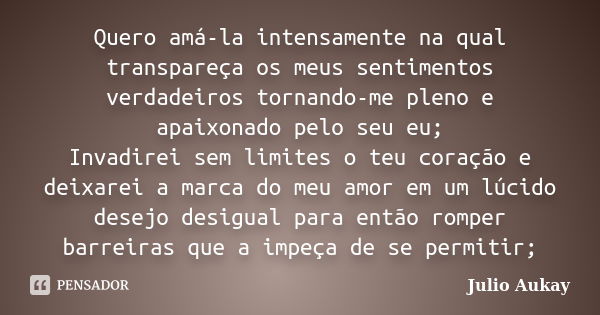 Quero amá-la intensamente na qual transpareça os meus sentimentos verdadeiros tornando-me pleno e apaixonado pelo seu eu; Invadirei sem limites o teu coração e ... Frase de Julio Aukay.