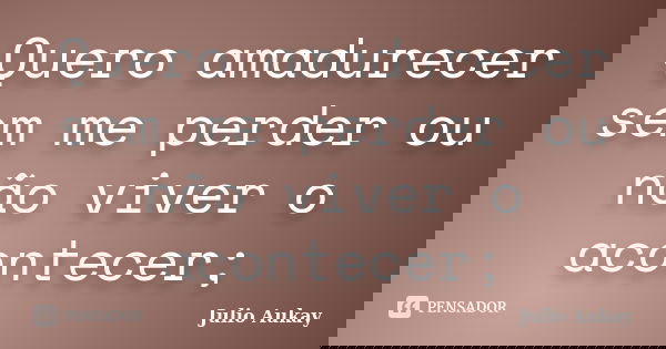 Quero amadurecer sem me perder ou não viver o acontecer;... Frase de Julio Aukay.