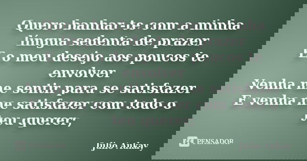 Quero banhar-te com a minha língua sedenta de prazer E o meu desejo aos poucos te envolver Venha me sentir para se satisfazer E venha me satisfazer com todo o t... Frase de Julio Aukay.