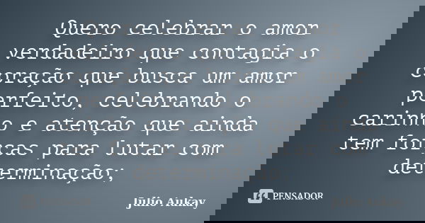 Quero celebrar o amor verdadeiro que contagia o coração que busca um amor perfeito, celebrando o carinho e atenção que ainda tem forças para lutar com determina... Frase de Julio Aukay.