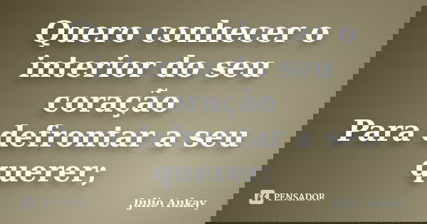 Quero conhecer o interior do seu coração Para defrontar a seu querer;... Frase de Julio Aukay.