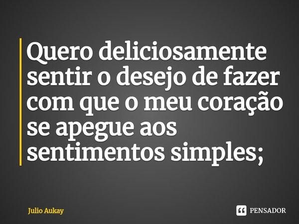 ⁠Quero deliciosamente sentir o desejo de fazer com que o meu coração se apegue aos sentimentos simples;... Frase de Julio Aukay.