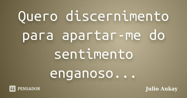 Quero discernimento para apartar-me do sentimento enganoso...... Frase de Julio Aukay.